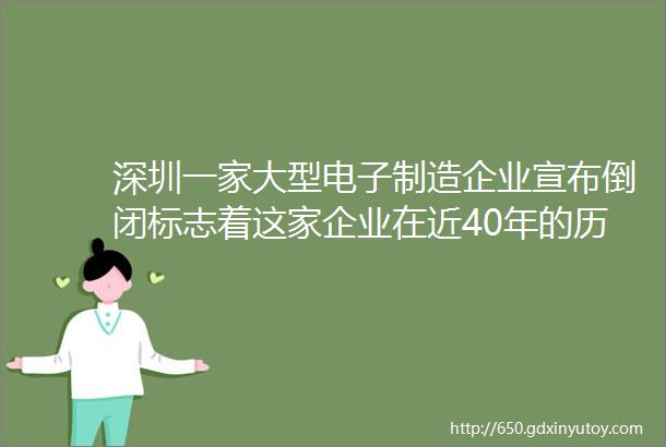 深圳一家大型电子制造企业宣布倒闭标志着这家企业在近40年的历程中的终结